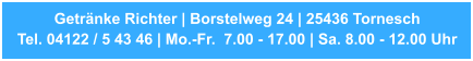 Getränke Richter | Borstelweg 24 | 25436 Tornesch Tel. 04122 / 5 43 46 | Mo.-Fr.  7.00 - 17.00 | Sa. 8.00 - 12.00 Uhr